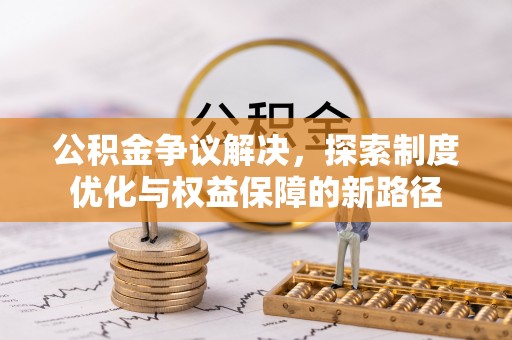 投资公积金争议解决，探索制度优化与权益保障的新路径