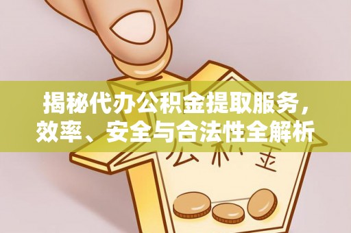 投资揭秘代办公积金提取服务，效率、安全与合法性全解析