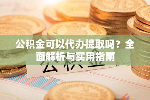 投资公积金可以代办提取吗？全面解析与实用指南
