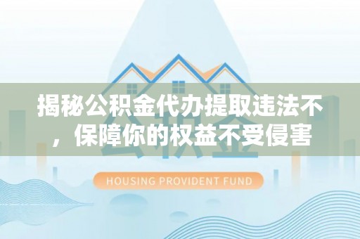 投资揭秘公积金代办提取违法不，保障你的权益不受侵害