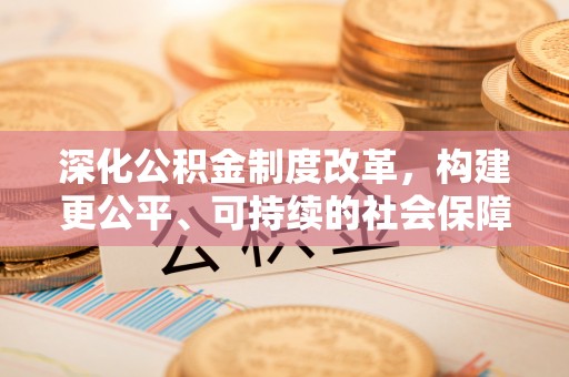 投资深化公积金制度改革，构建更公平、可持续的社会保障体系