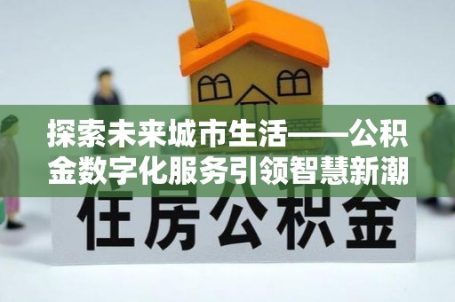 投资探索未来城市生活——公积金数字化服务引领智慧新潮流