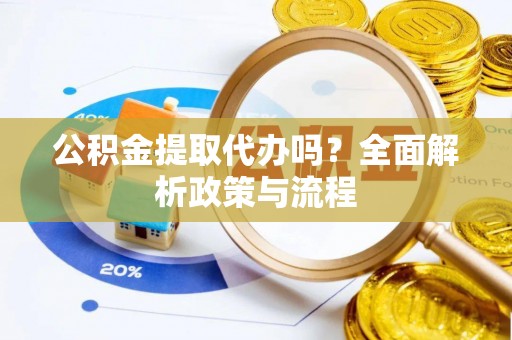 投资公积金提取代办吗？全面解析政策与流程