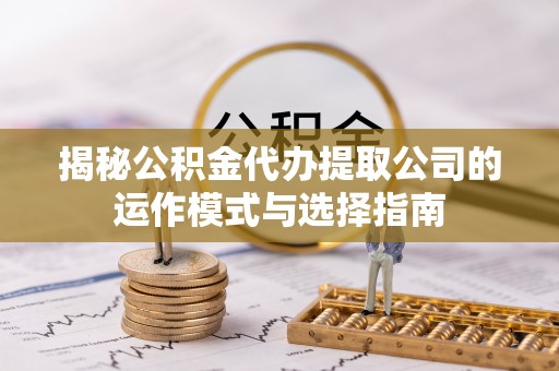 投资揭秘公积金代办提取公司的运作模式与选择指南