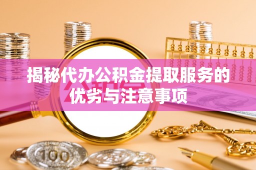 投资揭秘代办公积金提取服务的优劣与注意事项