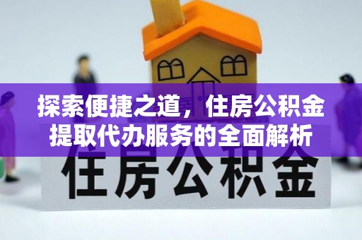 投资探索便捷之道，住房公积金提取代办服务的全面解析