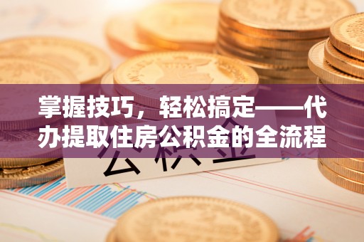 投资掌握技巧，轻松搞定——代办提取住房公积金的全流程解析