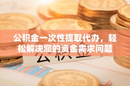 投资公积金一次性提取代办，轻松解决您的资金需求问题