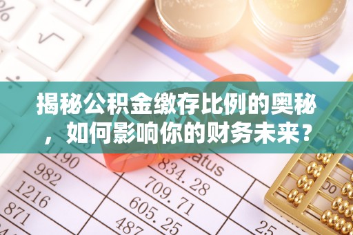 投资揭秘公积金缴存比例的奥秘，如何影响你的财务未来？