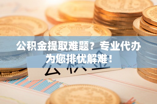 投资公积金提取难题？专业代办为您排忧解难！