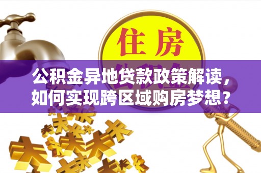投资公积金异地贷款政策解读，如何实现跨区域购房梦想？