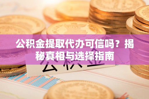 投资公积金提取代办可信吗？揭秘真相与选择指南