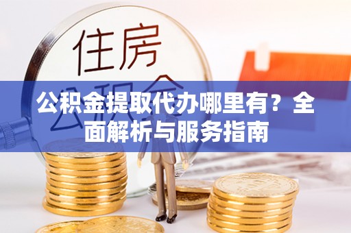 投资公积金提取代办哪里有？全面解析与服务指南