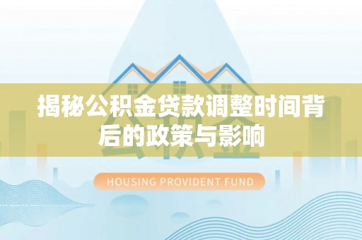 投资揭秘公积金贷款调整时间背后的政策与影响