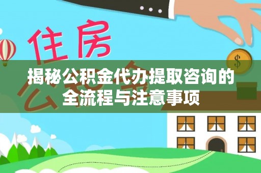 投资揭秘公积金代办提取咨询的全流程与注意事项