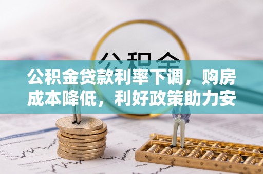 投资公积金贷款利率下调，购房成本降低，利好政策助力安居梦想
