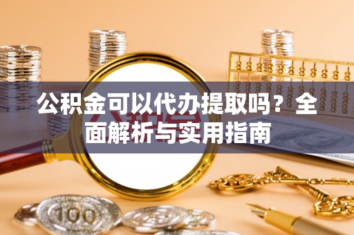 投资公积金可以代办提取吗？全面解析与实用指南
