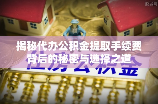投资揭秘代办公积金提取手续费背后的秘密与选择之道
