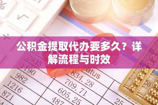 投资公积金提取代办要多久？详解流程与时效
