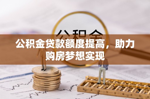 投资公积金贷款额度提高，助力购房梦想实现