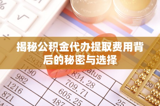 投资揭秘公积金代办提取费用背后的秘密与选择