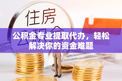 投资公积金专业提取代办，轻松解决你的资金难题