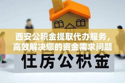 投资西安公积金提取代办服务，高效解决您的资金需求问题