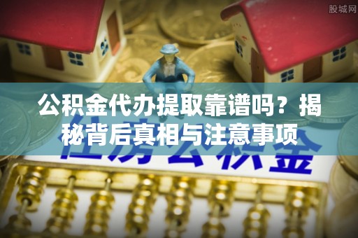 投资公积金代办提取靠谱吗？揭秘背后真相与注意事项