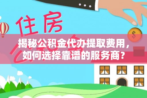 投资揭秘公积金代办提取费用，如何选择靠谱的服务商？