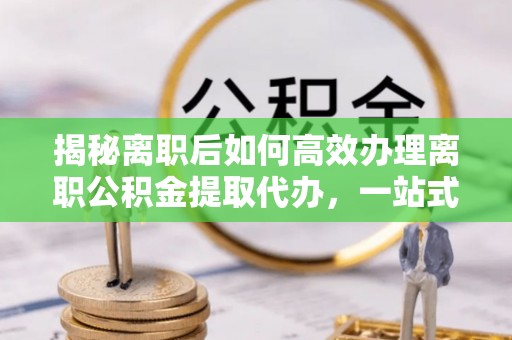 投资揭秘离职后如何高效办理离职公积金提取代办，一站式服务全解析