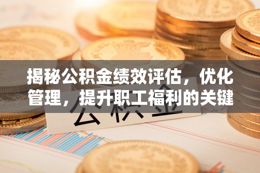 投资揭秘公积金绩效评估，优化管理，提升职工福利的关键一步