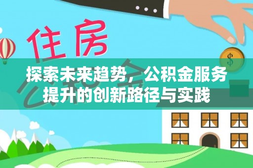 投资探索未来趋势，公积金服务提升的创新路径与实践