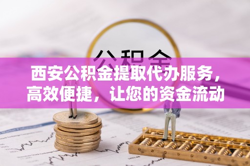 投资西安公积金提取代办服务，高效便捷，让您的资金流动更灵活