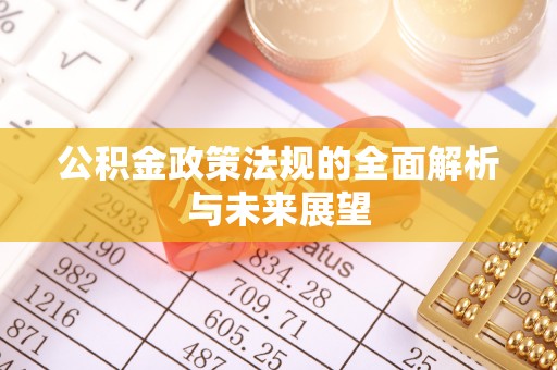 投资公积金政策法规的全面解析与未来展望