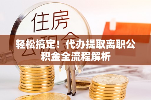 投资轻松搞定！代办提取离职公积金全流程解析