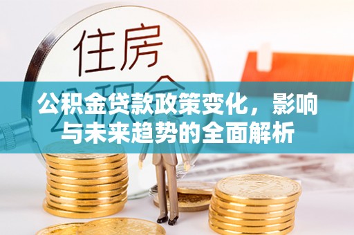 投资公积金贷款政策变化，影响与未来趋势的全面解析