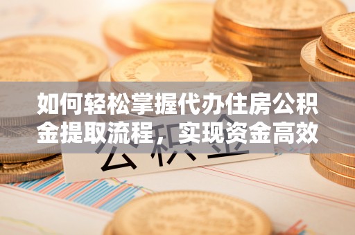 投资如何轻松掌握代办住房公积金提取流程，实现资金高效利用