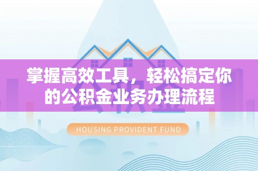 投资掌握高效工具，轻松搞定你的公积金业务办理流程