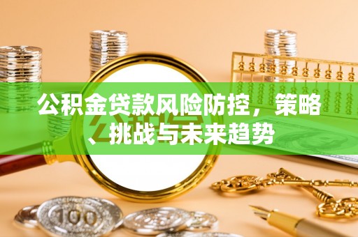 投资公积金贷款风险防控，策略、挑战与未来趋势