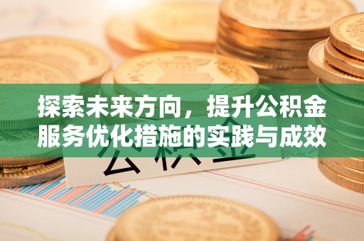 投资探索未来方向，提升公积金服务优化措施的实践与成效