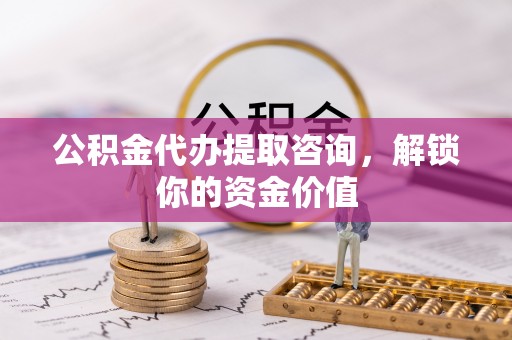 投资公积金代办提取咨询，解锁你的资金价值