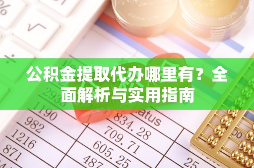 投资公积金提取代办哪里有？全面解析与实用指南
