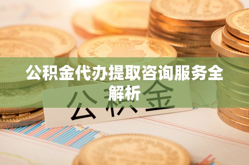 投资公积金代办提取咨询服务全解析