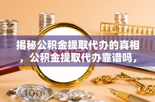 投资揭秘公积金提取代办的真相，公积金提取代办靠谱吗，如何选择专业服务？
