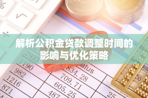 投资解析公积金贷款调整时间的影响与优化策略