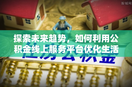 投资探索未来趋势，如何利用公积金线上服务平台优化生活