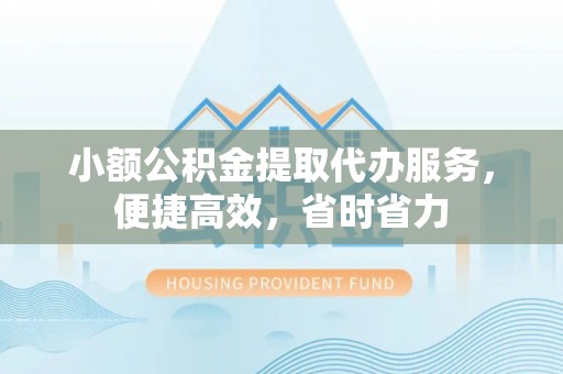 投资小额公积金提取代办服务，便捷高效，省时省力