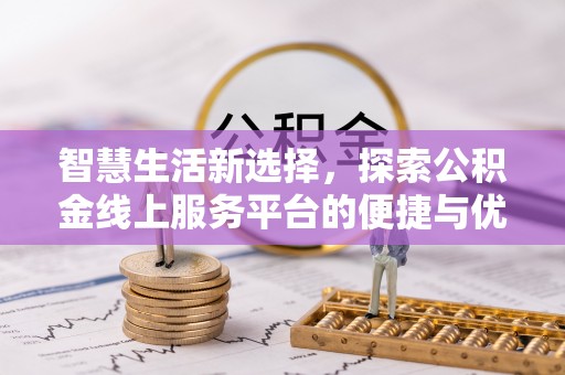 投资智慧生活新选择，探索公积金线上服务平台的便捷与优势