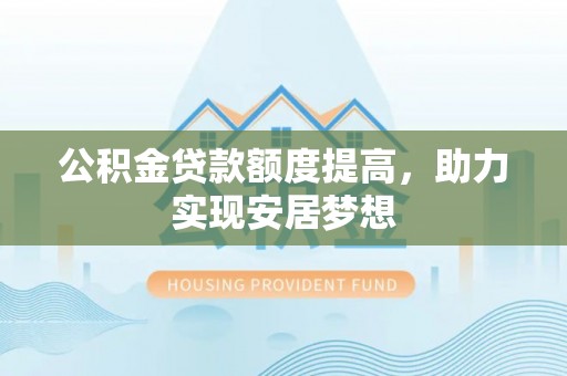 投资公积金贷款额度提高，助力实现安居梦想