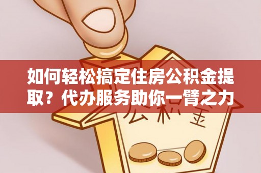 投资如何轻松搞定住房公积金提取？代办服务助你一臂之力